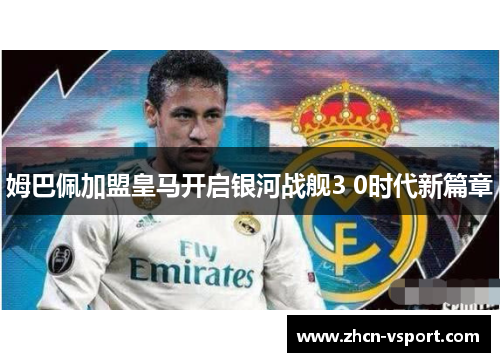 姆巴佩加盟皇马开启银河战舰3 0时代新篇章