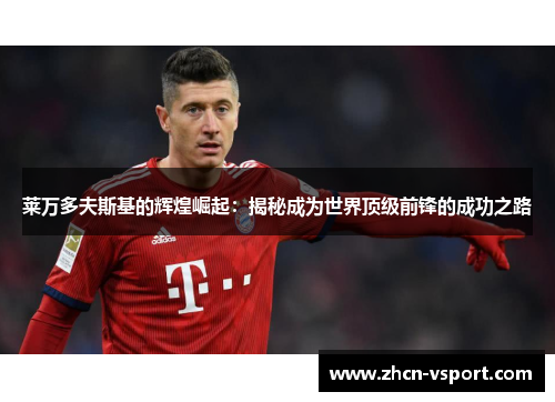 莱万多夫斯基的辉煌崛起：揭秘成为世界顶级前锋的成功之路