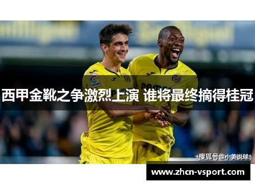 西甲金靴之争激烈上演 谁将最终摘得桂冠