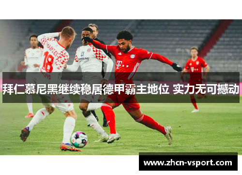 拜仁慕尼黑继续稳居德甲霸主地位 实力无可撼动