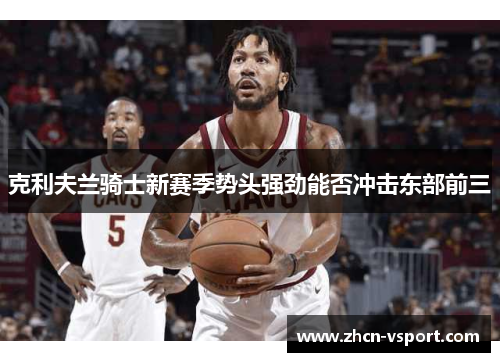 克利夫兰骑士新赛季势头强劲能否冲击东部前三