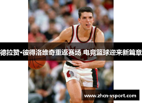 德拉赞·彼得洛维奇重返赛场 电竞篮球迎来新篇章